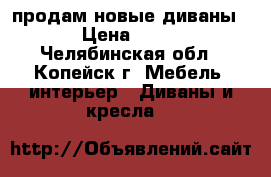продам новые диваны!!! › Цена ­ 9 000 - Челябинская обл., Копейск г. Мебель, интерьер » Диваны и кресла   